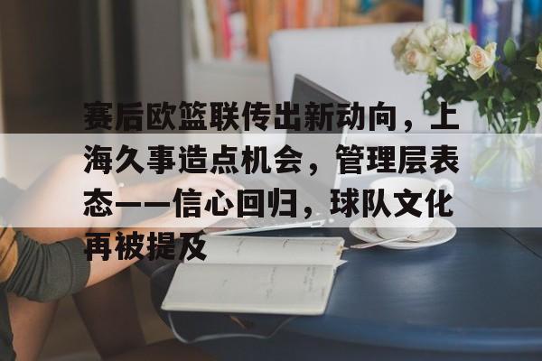 真人-包含赛后欧篮联传出新动向，上海久事造点机会，管理层表态——信心回归，球队文化再被提及的词条